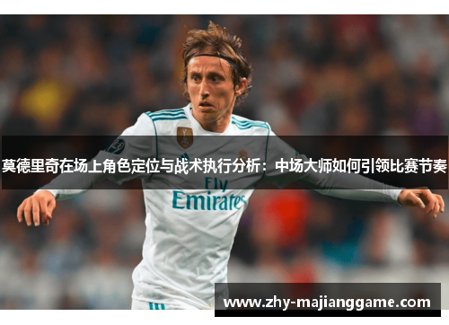 莫德里奇在场上角色定位与战术执行分析：中场大师如何引领比赛节奏