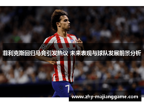 菲利克斯回归马竞引发热议 未来表现与球队发展前景分析