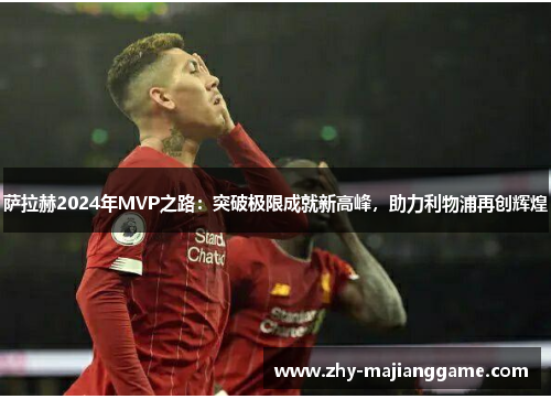 萨拉赫2024年MVP之路：突破极限成就新高峰，助力利物浦再创辉煌