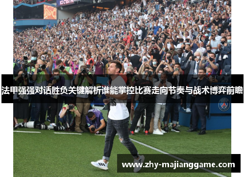 法甲强强对话胜负关键解析谁能掌控比赛走向节奏与战术博弈前瞻
