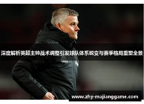 深度解析英超主帅战术调整引发球队体系蜕变与赛季格局重塑全景