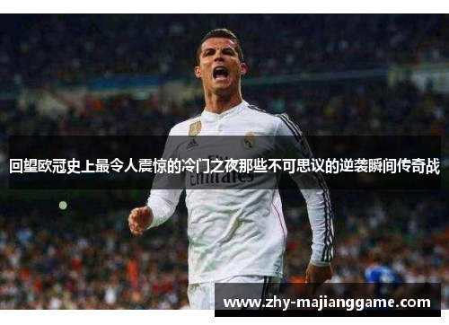 回望欧冠史上最令人震惊的冷门之夜那些不可思议的逆袭瞬间传奇战
