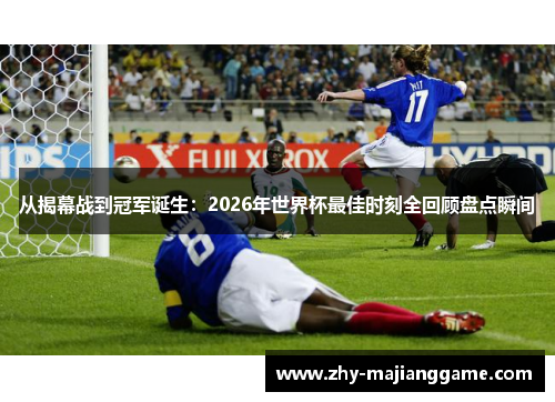 从揭幕战到冠军诞生：2026年世界杯最佳时刻全回顾盘点瞬间