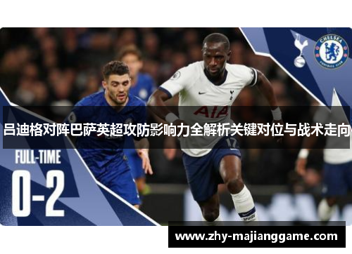 吕迪格对阵巴萨英超攻防影响力全解析关键对位与战术走向