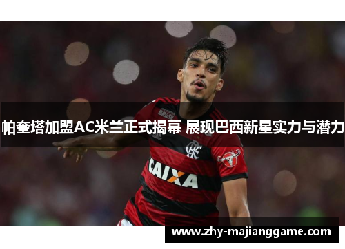 帕奎塔加盟AC米兰正式揭幕 展现巴西新星实力与潜力