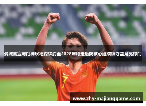 曼城官宣与门神埃德森续约至2028年稳定后防核心继续镇守蓝月亮球门