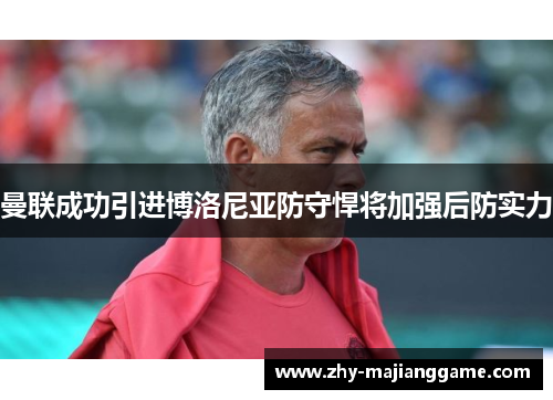 曼联成功引进博洛尼亚防守悍将加强后防实力