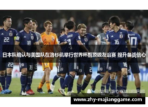 日本队确认与美国队在洛杉矶举行世界杯前顶级友谊赛 提升备战信心