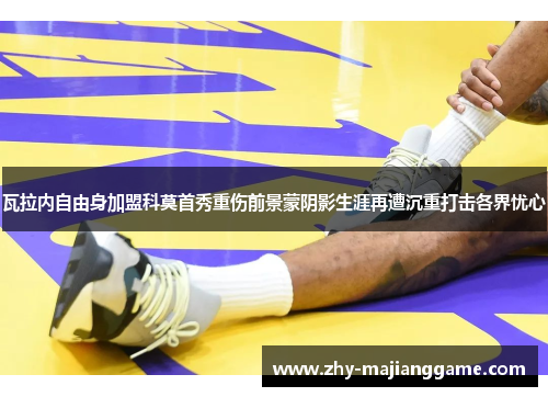 瓦拉内自由身加盟科莫首秀重伤前景蒙阴影生涯再遭沉重打击各界忧心