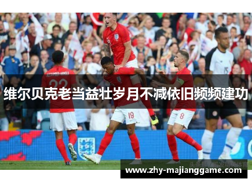 维尔贝克老当益壮岁月不减依旧频频建功