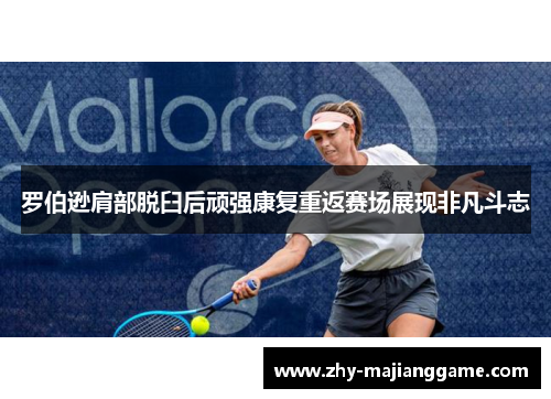 罗伯逊肩部脱臼后顽强康复重返赛场展现非凡斗志