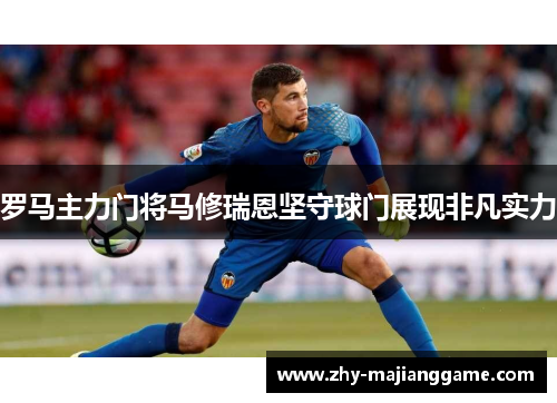 罗马主力门将马修瑞恩坚守球门展现非凡实力