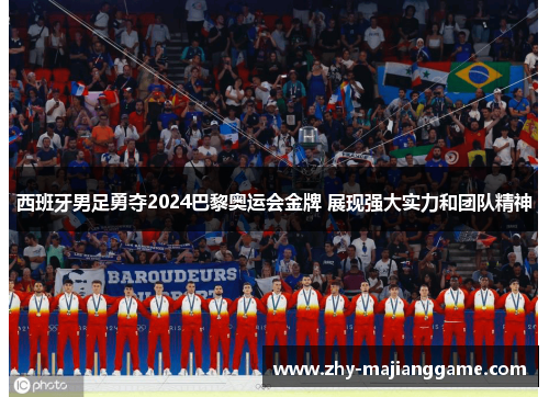 西班牙男足勇夺2024巴黎奥运会金牌 展现强大实力和团队精神