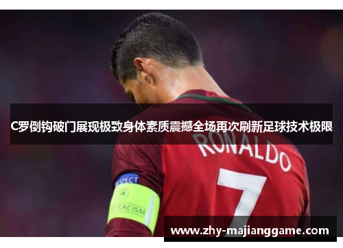 C罗倒钩破门展现极致身体素质震撼全场再次刷新足球技术极限