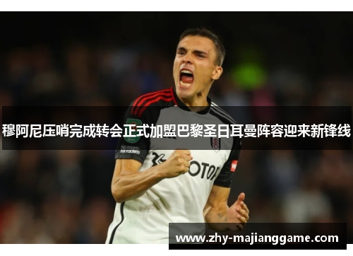 穆阿尼压哨完成转会正式加盟巴黎圣日耳曼阵容迎来新锋线